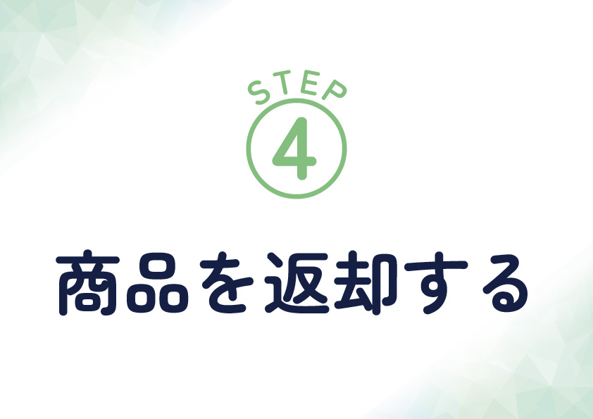 <span>STEP4　商品を返却する</span>レンタル最終日に、同梱されている着払い伝票にてご返送ください。ご自宅の集荷やコンビニからも発送が可能です。